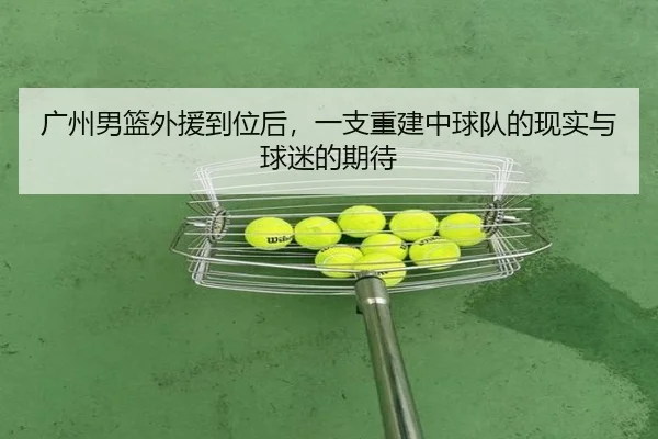 广州男篮外援到位后，一支重建中球队的现实与球迷的期待