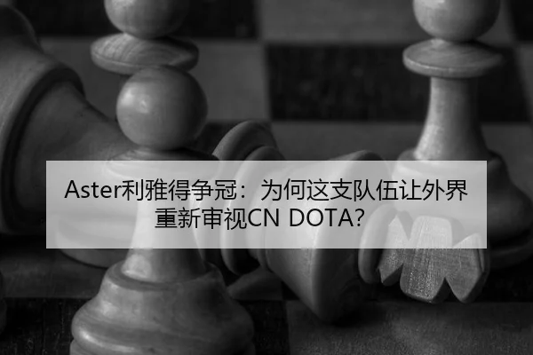 Aster利雅得争冠：为何这支队伍让外界重新审视CN DOTA？